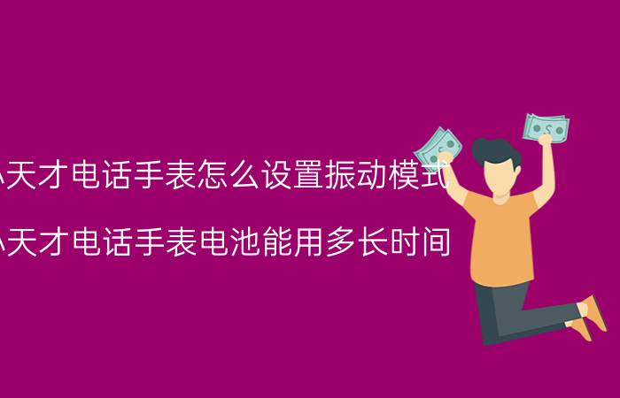 小天才电话手表怎么设置振动模式 小天才电话手表电池能用多长时间？